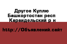 Другое Куплю. Башкортостан респ.,Караидельский р-н